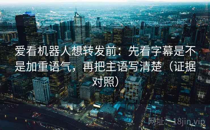 爱看机器人想转发前：先看字幕是不是加重语气，再把主语写清楚（证据对照）