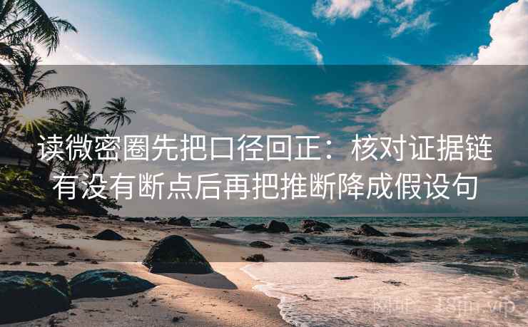 读微密圈先把口径回正：核对证据链有没有断点后再把推断降成假设句