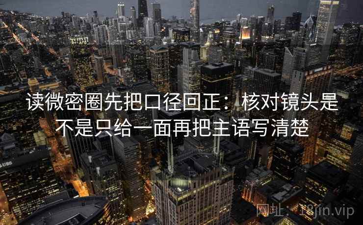 读微密圈先把口径回正：核对镜头是不是只给一面再把主语写清楚