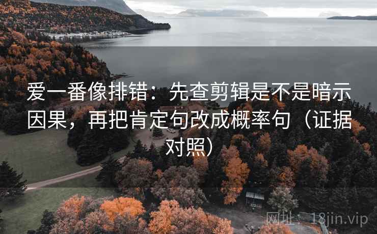 爱一番像排错：先查剪辑是不是暗示因果，再把肯定句改成概率句（证据对照）