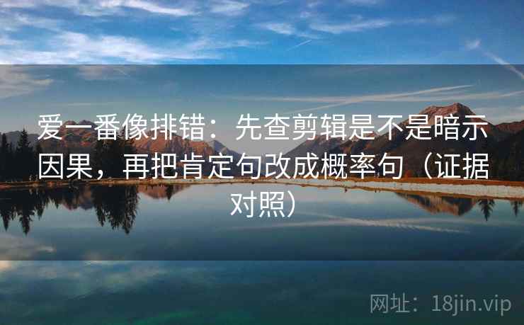 爱一番像排错：先查剪辑是不是暗示因果，再把肯定句改成概率句（证据对照）