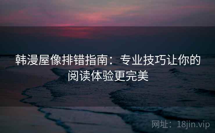 韩漫屋像排错指南：专业技巧让你的阅读体验更完美