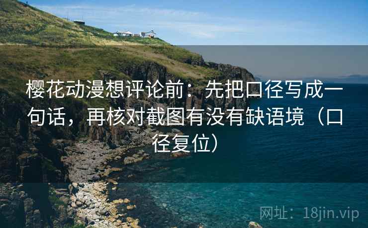 樱花动漫想评论前：先把口径写成一句话，再核对截图有没有缺语境（口径复位）
