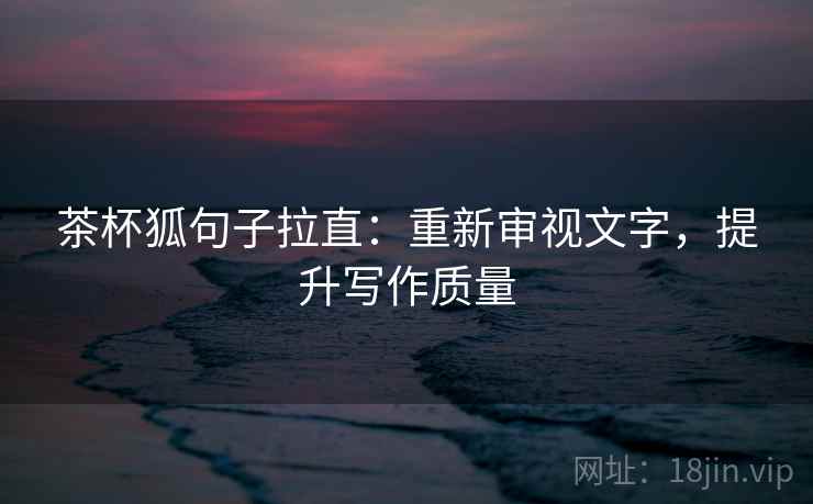 茶杯狐句子拉直：重新审视文字，提升写作质量