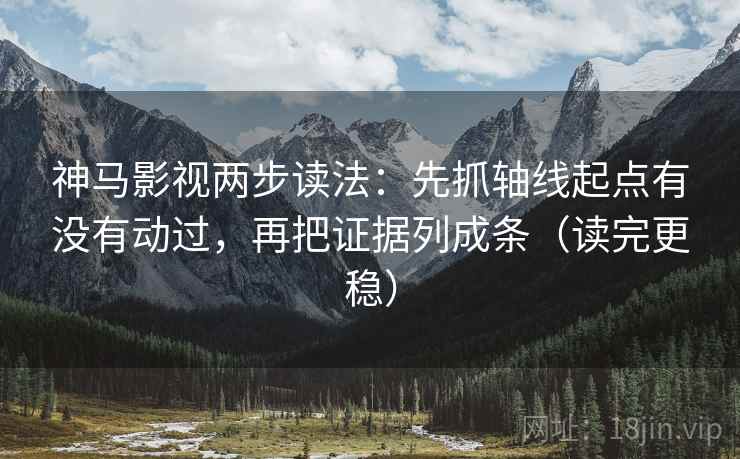 神马影视两步读法：先抓轴线起点有没有动过，再把证据列成条（读完更稳）