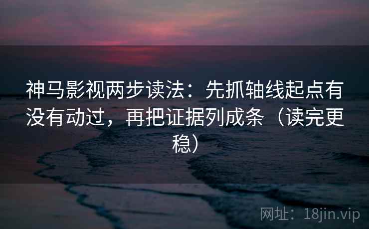 神马影视两步读法：先抓轴线起点有没有动过，再把证据列成条（读完更稳）