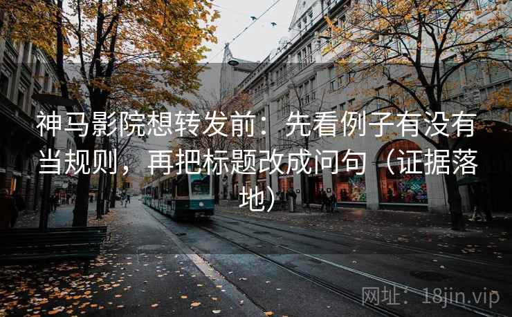 神马影院想转发前：先看例子有没有当规则，再把标题改成问句（证据落地）