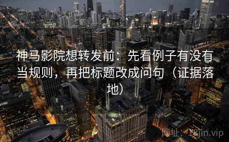 神马影院想转发前：先看例子有没有当规则，再把标题改成问句（证据落地）