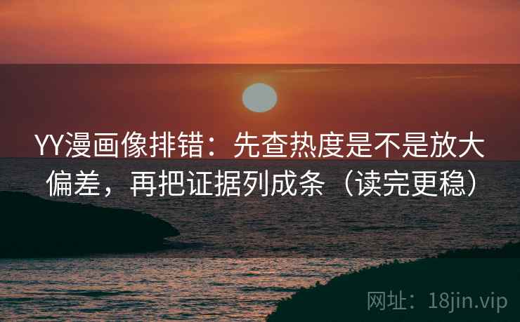 YY漫画像排错：先查热度是不是放大偏差，再把证据列成条（读完更稳）