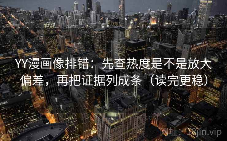 YY漫画像排错：先查热度是不是放大偏差，再把证据列成条（读完更稳）