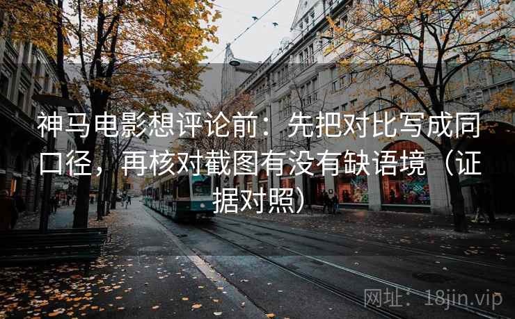 神马电影想评论前：先把对比写成同口径，再核对截图有没有缺语境（证据对照）