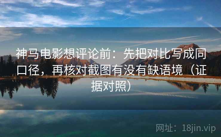 神马电影想评论前：先把对比写成同口径，再核对截图有没有缺语境（证据对照）