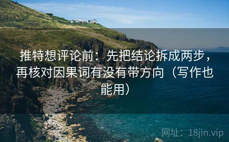 推特想评论前：先把结论拆成两步，再核对因果词有没有带方向（写作也能用）