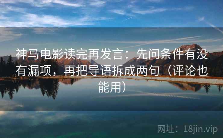 神马电影读完再发言：先问条件有没有漏项，再把导语拆成两句（评论也能用）
