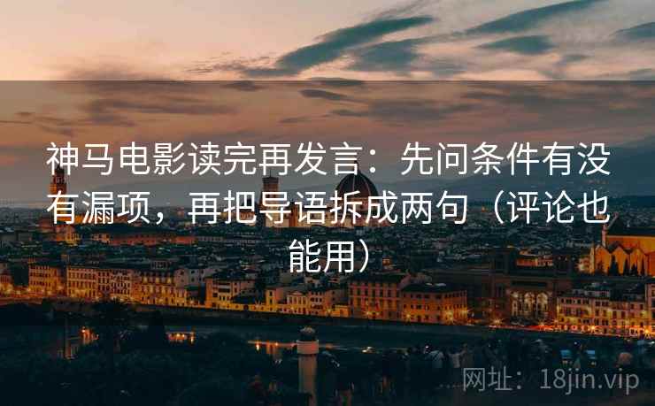 神马电影读完再发言：先问条件有没有漏项，再把导语拆成两句（评论也能用）