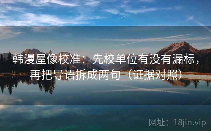 韩漫屋像校准：先校单位有没有漏标，再把导语拆成两句（证据对照）