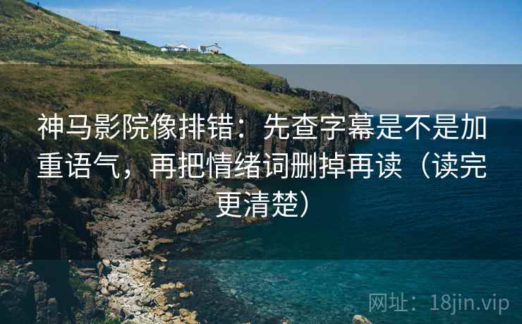 神马影院像排错：先查字幕是不是加重语气，再把情绪词删掉再读（读完更清楚）
