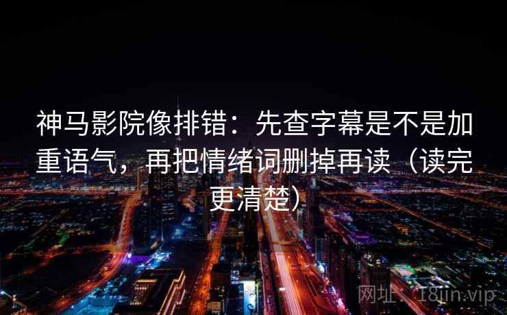 神马影院像排错：先查字幕是不是加重语气，再把情绪词删掉再读（读完更清楚）