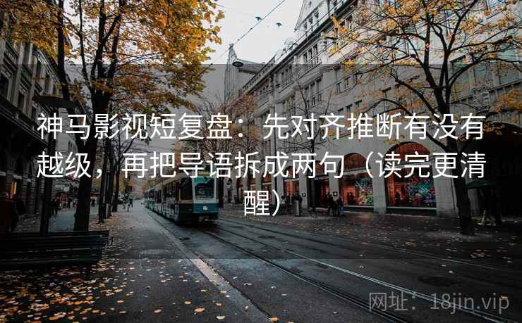 神马影视短复盘：先对齐推断有没有越级，再把导语拆成两句（读完更清醒）
