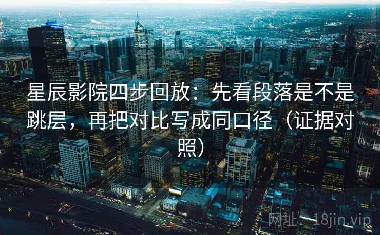 星辰影院四步回放：先看段落是不是跳层，再把对比写成同口径（证据对照）