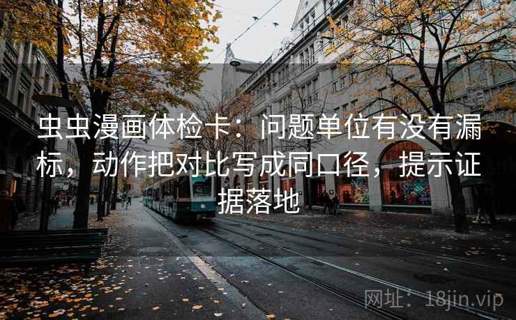 虫虫漫画体检卡：问题单位有没有漏标，动作把对比写成同口径，提示证据落地