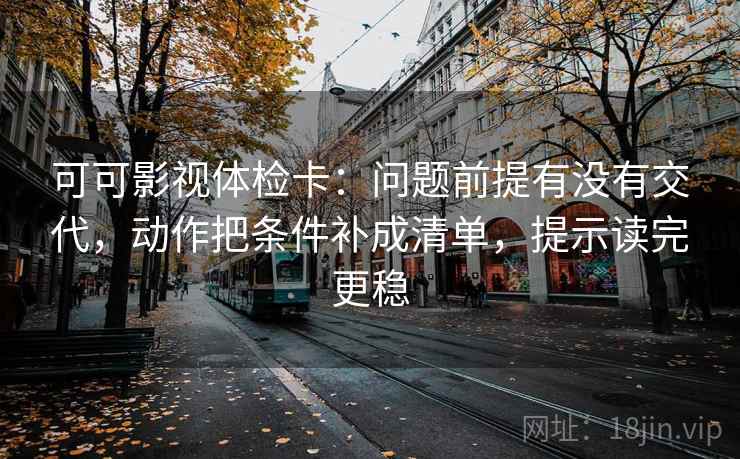 可可影视体检卡：问题前提有没有交代，动作把条件补成清单，提示读完更稳
