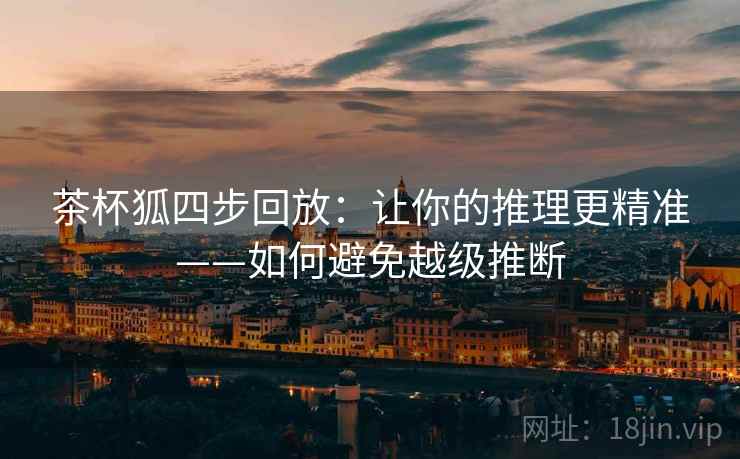 茶杯狐四步回放：让你的推理更精准——如何避免越级推断