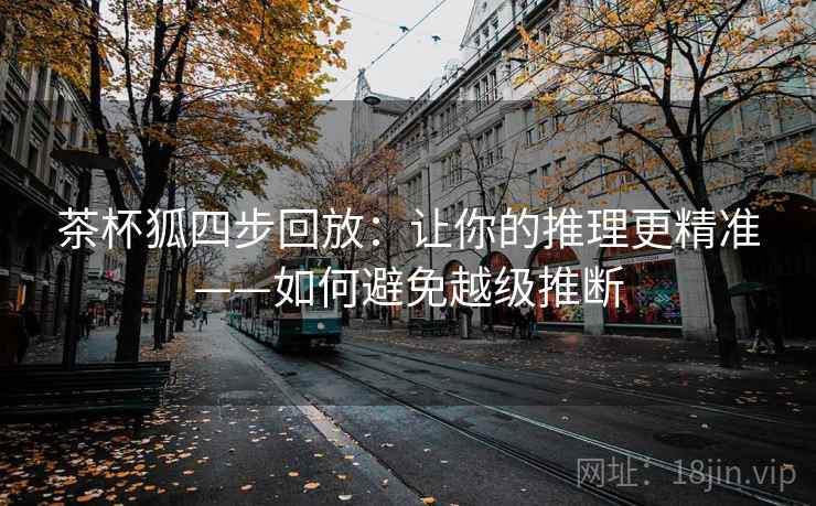 茶杯狐四步回放：让你的推理更精准——如何避免越级推断