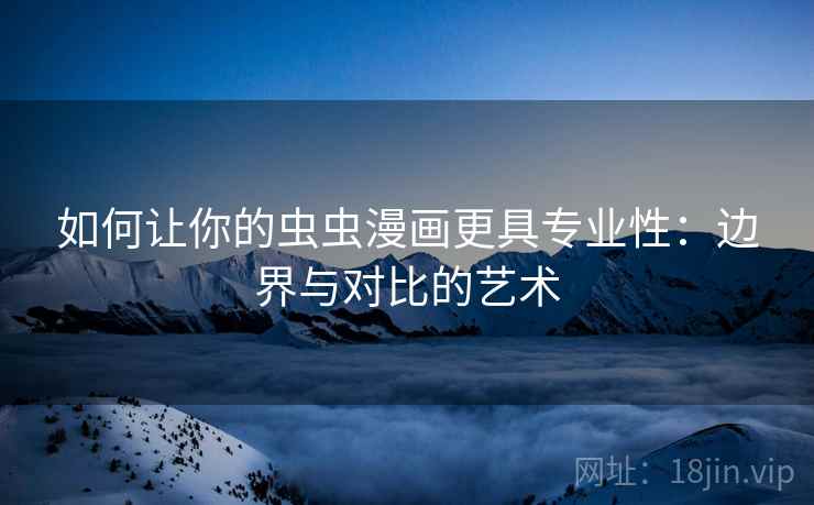 如何让你的虫虫漫画更具专业性：边界与对比的艺术