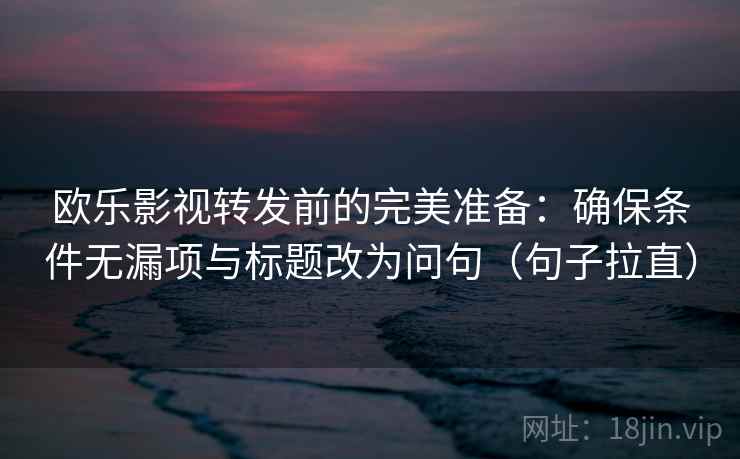 欧乐影视转发前的完美准备：确保条件无漏项与标题改为问句（句子拉直）