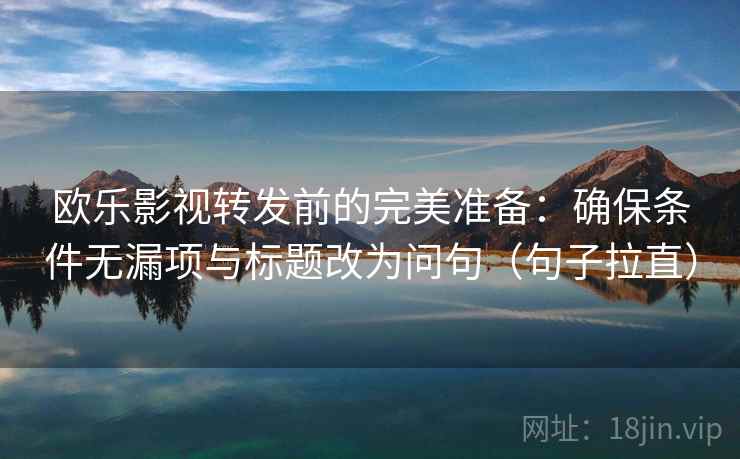 欧乐影视转发前的完美准备：确保条件无漏项与标题改为问句（句子拉直）