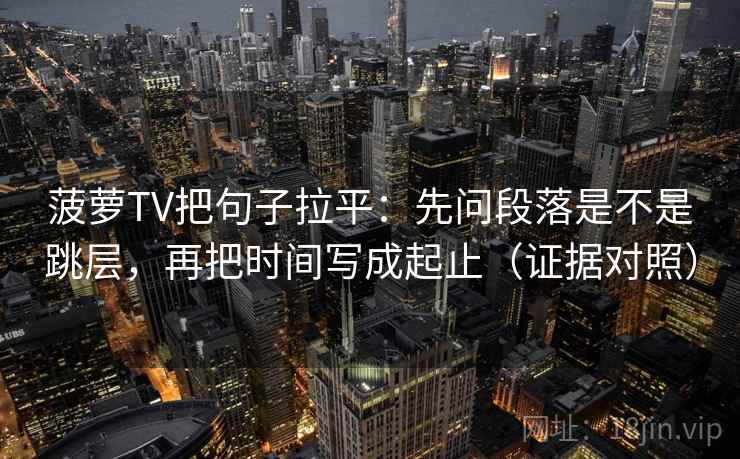 菠萝TV把句子拉平：先问段落是不是跳层，再把时间写成起止（证据对照）