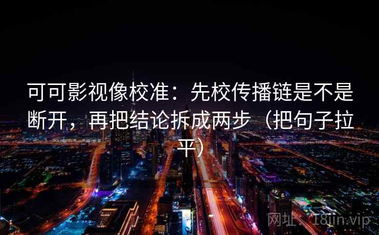 可可影视像校准：先校传播链是不是断开，再把结论拆成两步（把句子拉平）