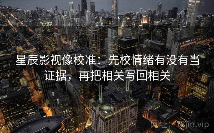 星辰影视像校准：先校情绪有没有当证据，再把相关写回相关