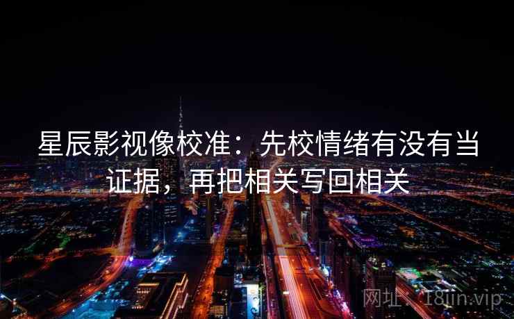 星辰影视像校准：先校情绪有没有当证据，再把相关写回相关