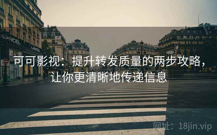 可可影视：提升转发质量的两步攻略，让你更清晰地传递信息