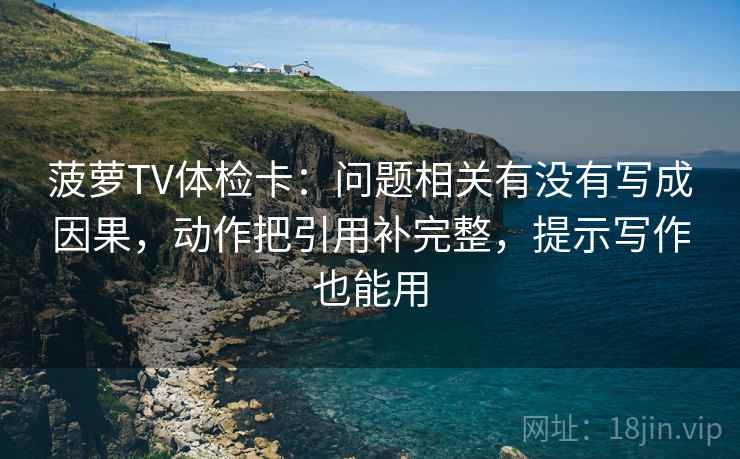 菠萝TV体检卡：问题相关有没有写成因果，动作把引用补完整，提示写作也能用