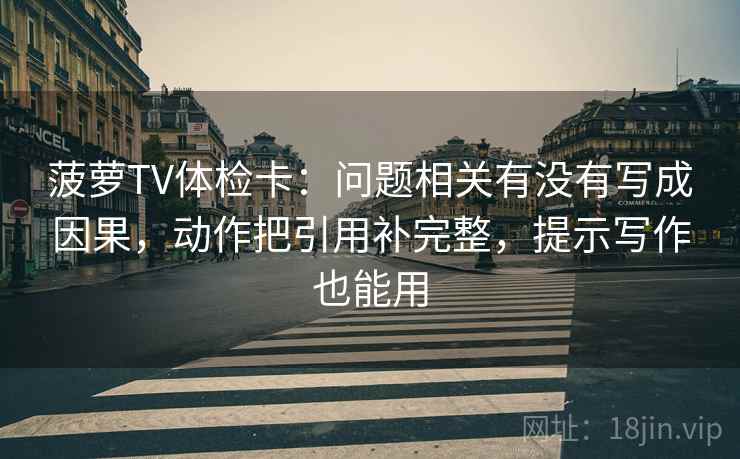 菠萝TV体检卡：问题相关有没有写成因果，动作把引用补完整，提示写作也能用