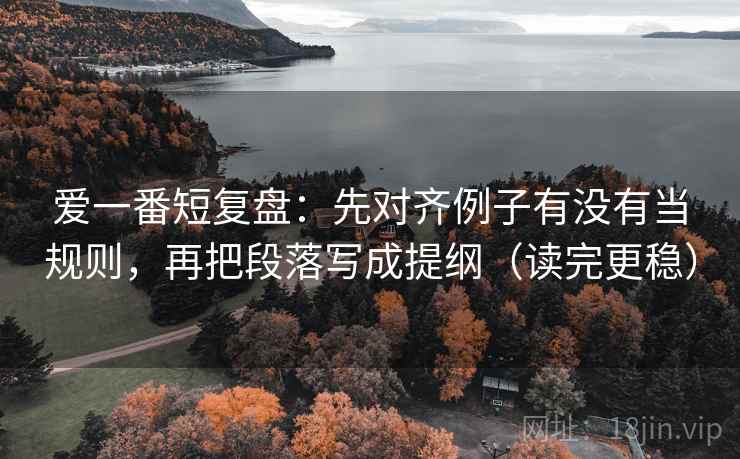 爱一番短复盘：先对齐例子有没有当规则，再把段落写成提纲（读完更稳）