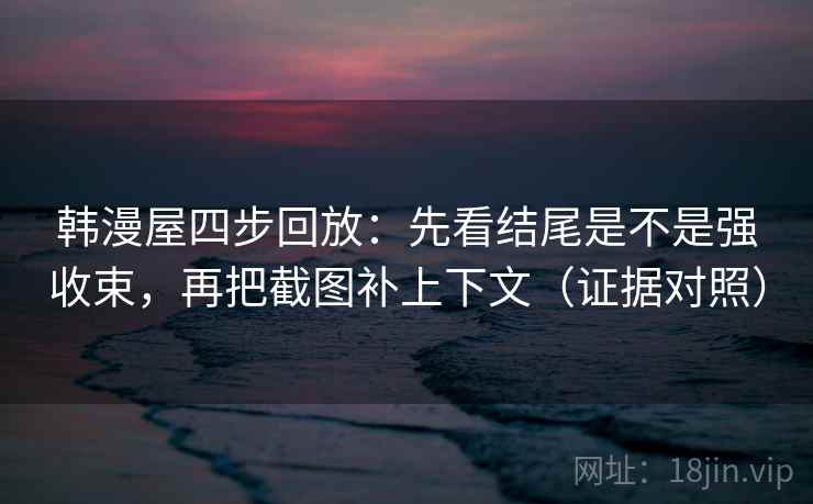 韩漫屋四步回放：先看结尾是不是强收束，再把截图补上下文（证据对照）