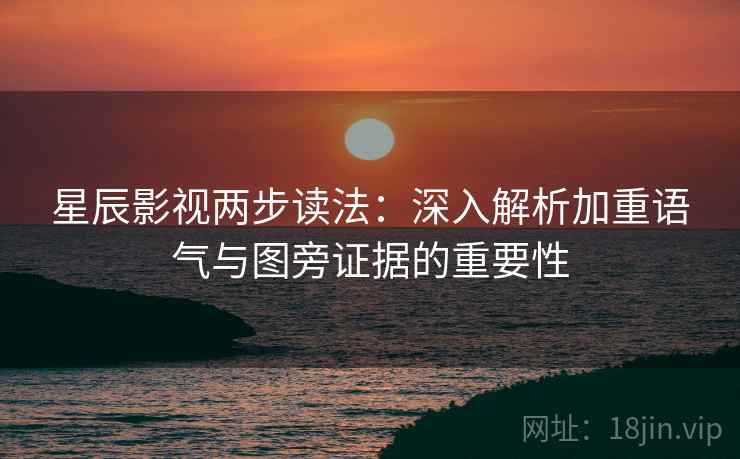 星辰影视两步读法：深入解析加重语气与图旁证据的重要性