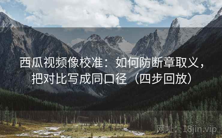 西瓜视频像校准：如何防断章取义，把对比写成同口径（四步回放）