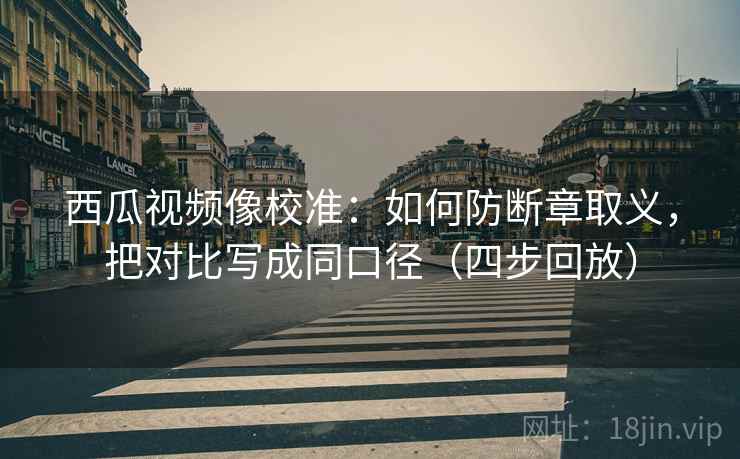 西瓜视频像校准：如何防断章取义，把对比写成同口径（四步回放）