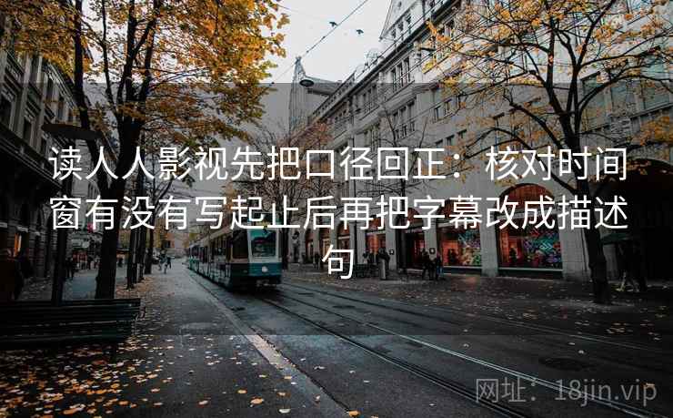 读人人影视先把口径回正：核对时间窗有没有写起止后再把字幕改成描述句