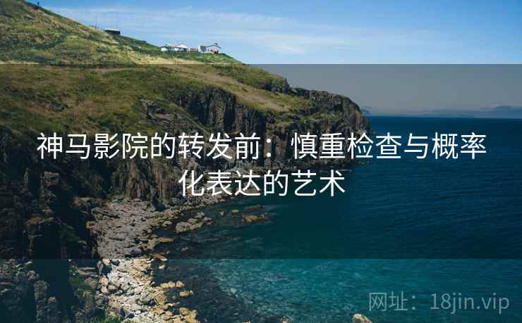 神马影院的转发前：慎重检查与概率化表达的艺术