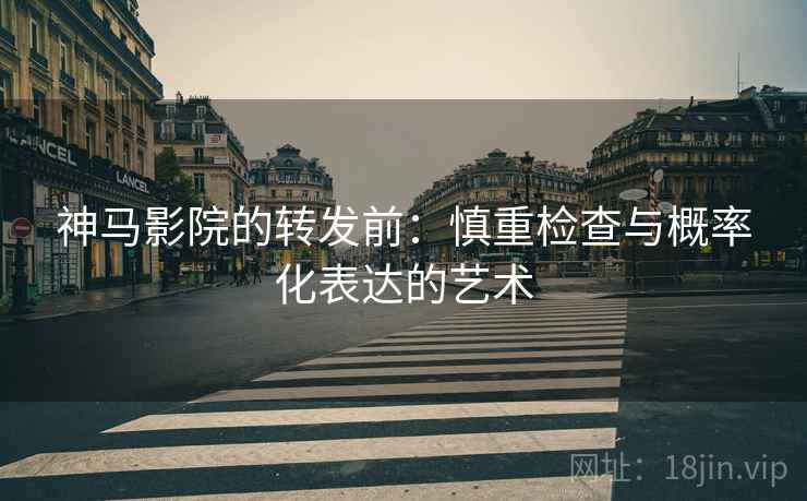 神马影院的转发前：慎重检查与概率化表达的艺术