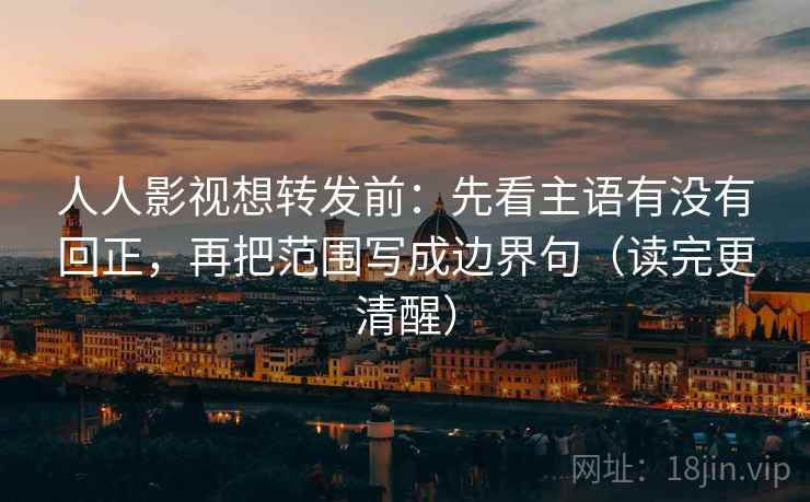 人人影视想转发前：先看主语有没有回正，再把范围写成边界句（读完更清醒）