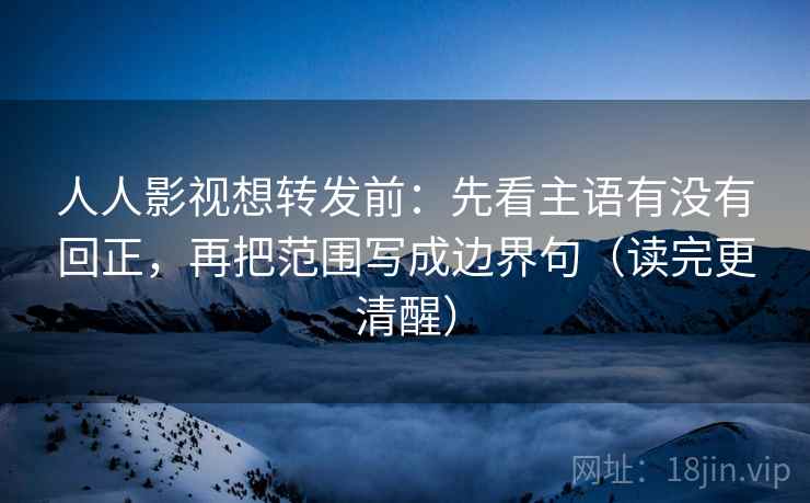 人人影视想转发前：先看主语有没有回正，再把范围写成边界句（读完更清醒）