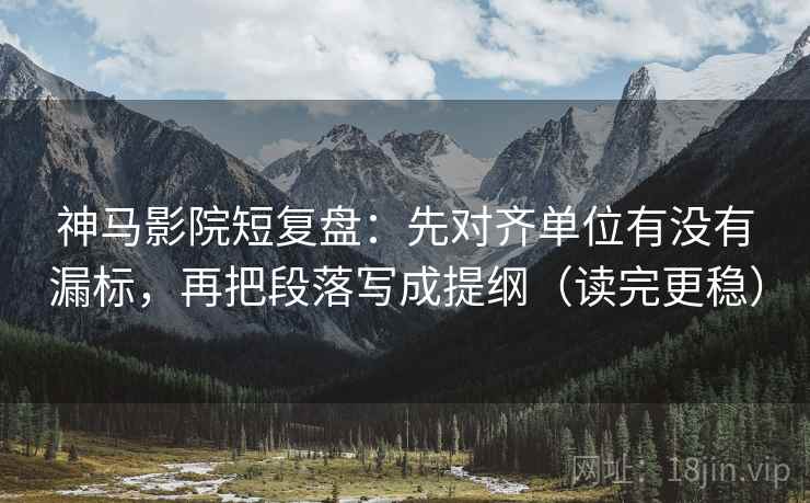 神马影院短复盘：先对齐单位有没有漏标，再把段落写成提纲（读完更稳）