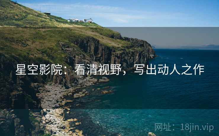 星空影院：看清视野，写出动人之作